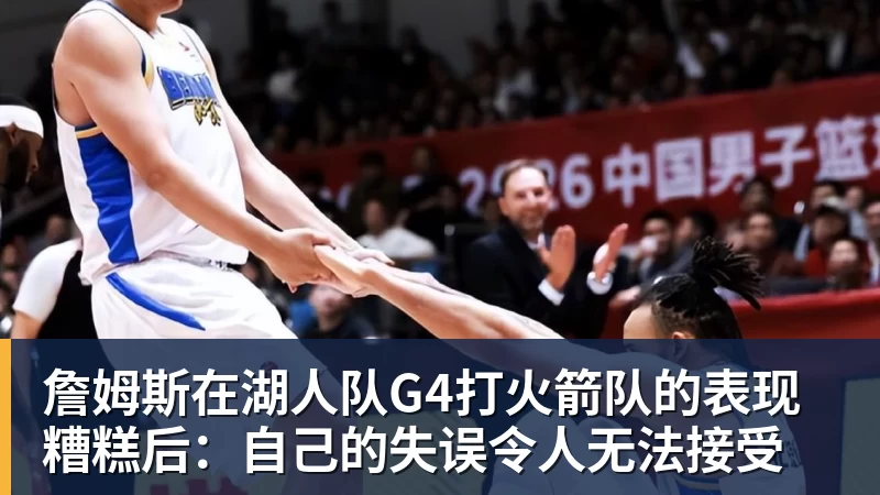 星空体育詹姆斯在湖人队G4打火箭队的表现糟糕后：自己的失误令人无法接受
