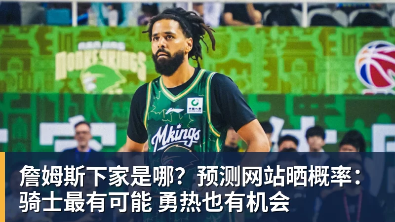 星空体育詹姆斯下家是哪？预测网站晒概率：骑士最有可能 勇热也有机会