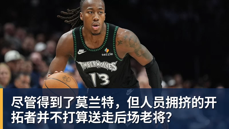 星空体育尽管得到了莫兰特，但人员拥挤的开拓者并不打算送走后场老将？