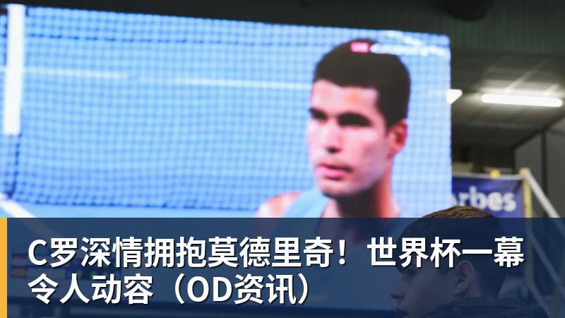星空体育C罗深情拥抱莫德里奇！世界杯一幕令人动容（OD资讯）