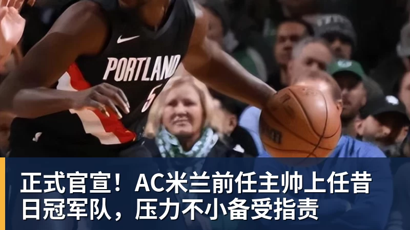 星空体育正式官宣！AC米兰前任主帅上任昔日冠军队，压力不小备受指责