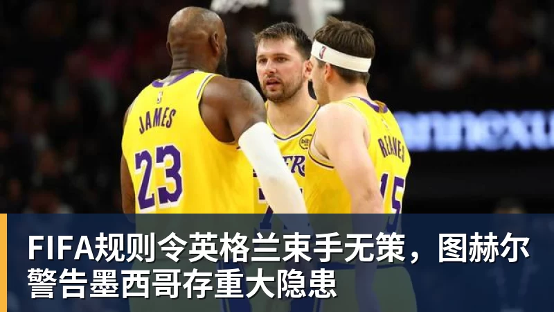 星空体育FIFA规则令英格兰束手无策，图赫尔警告墨西哥存重大隐患