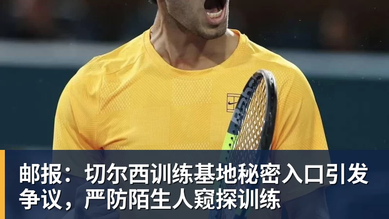 邮报：切尔西训练基地秘密入口引发争议，严防陌生人窥探训练