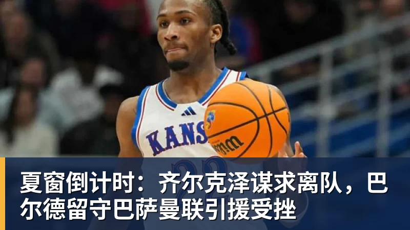星空体育夏窗倒计时：齐尔克泽谋求离队，巴尔德留守巴萨曼联引援受挫