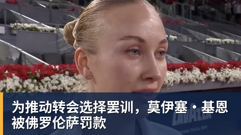 星空体育为推动转会选择罢训，莫伊塞·基恩被佛罗伦萨罚款
