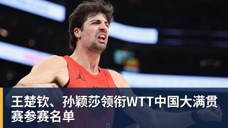 星空体育王楚钦、孙颖莎领衔WTT中国大满贯赛参赛名单
