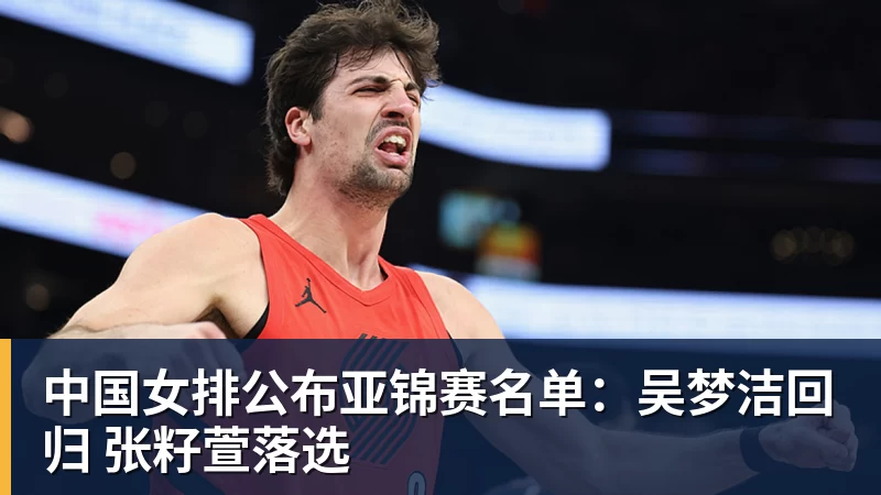 星空体育中国女排公布亚锦赛名单：吴梦洁回归 张籽萱落选
