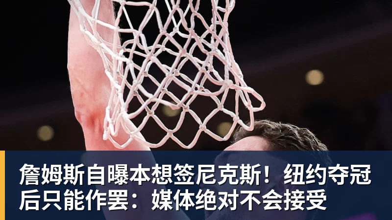 星空体育詹姆斯自曝本想签尼克斯！纽约夺冠后只能作罢：媒体绝对不会接受
