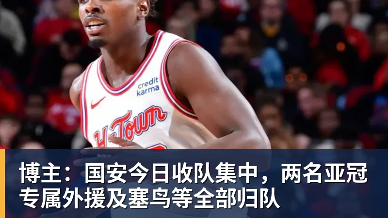 博主：国安今日收队集中，两名亚冠专属外援及塞鸟等全部归队