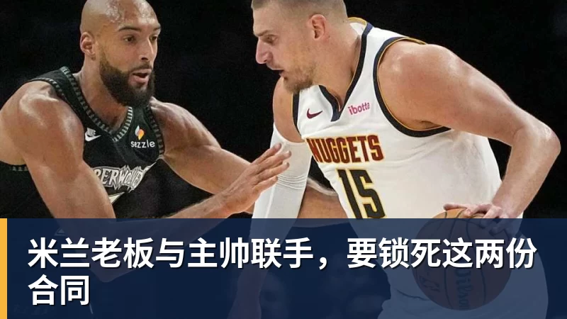 星空体育米兰老板与主帅联手，要锁死这两份合同