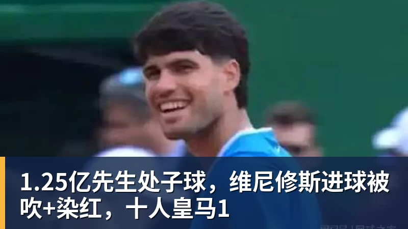 1.25亿先生处子球,维尼修斯进球被吹+染红,十人皇马1 - 星空体育(中国)官方网站-STARSPORTS