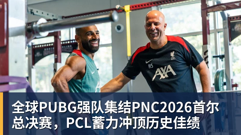 星空体育全球PUBG强队集结PNC2026首尔总决赛，PCL蓄力冲顶历史佳绩