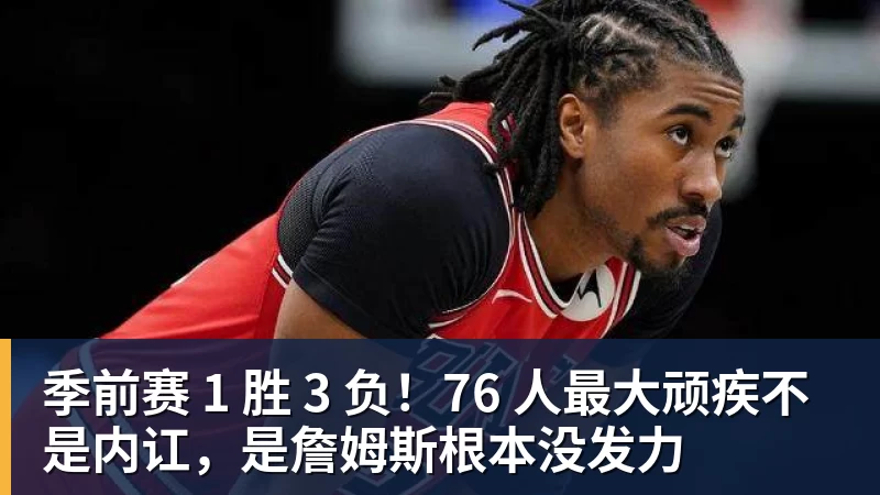 星空体育季前赛 1 胜 3 负！76 人最大顽疾不是内讧，是詹姆斯根本没发力