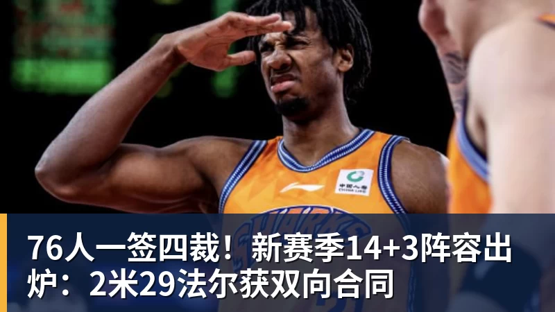 星空体育76人一签四裁！新赛季14+3阵容出炉：2米29法尔获双向合同